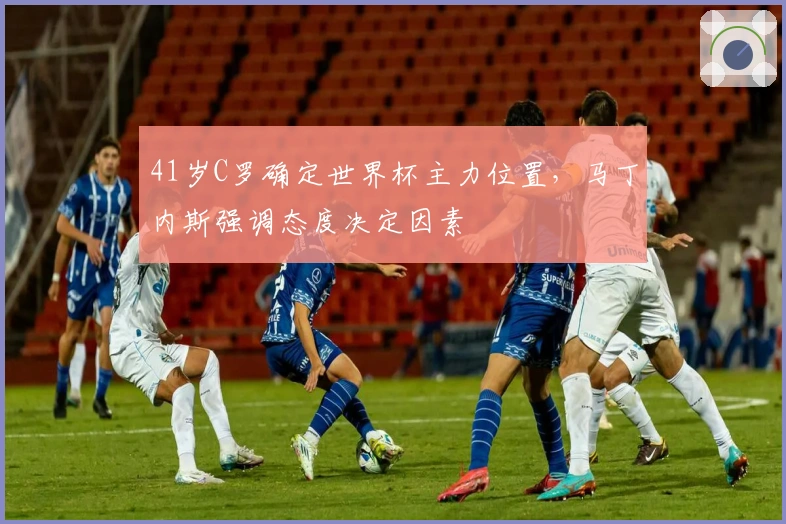 41岁C罗确定世界杯主力位置，马丁内斯强调态度决定因素