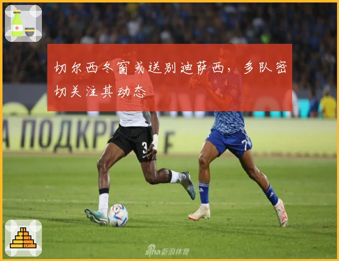 切尔西冬窗或送别迪萨西，多队密切关注其动态