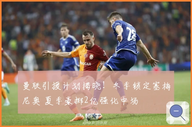 曼联引援计划揭晓！冬季锁定塞梅尼奥 夏季豪掷2亿强化中场