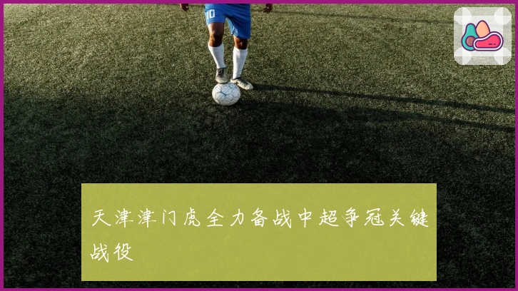 天津津门虎全力备战中超争冠关键战役