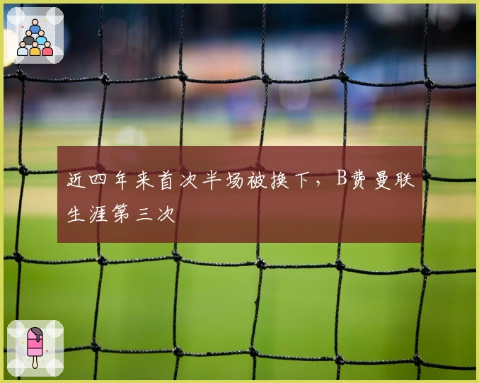 近四年来首次半场被换下，B费曼联生涯第三次