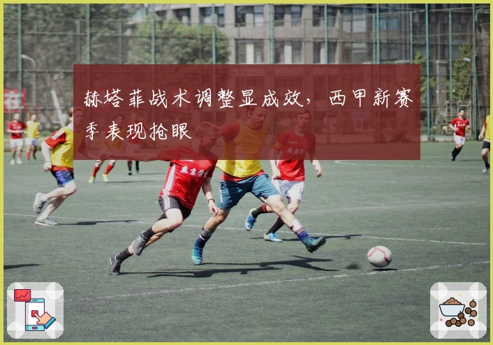 赫塔菲战术调整显成效，西甲新赛季表现抢眼