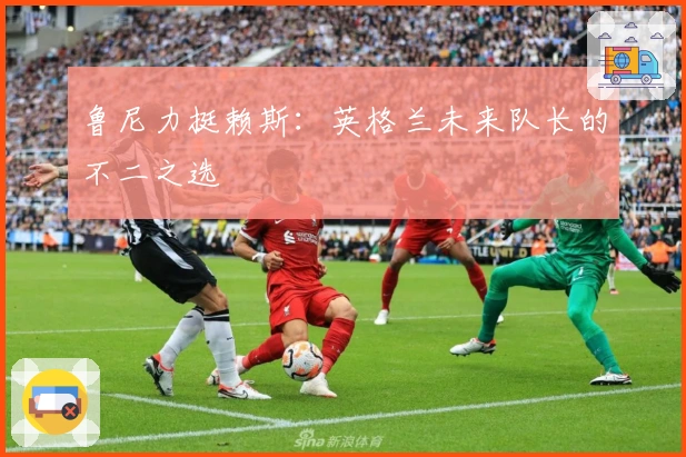 鲁尼力挺赖斯：英格兰未来队长的不二之选