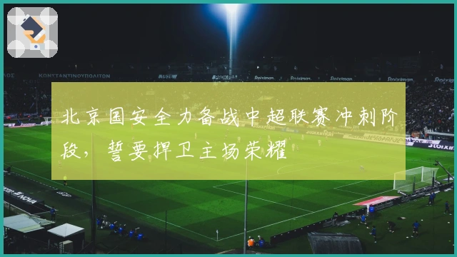 北京国安全力备战中超联赛冲刺阶段，誓要捍卫主场荣耀