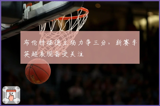 布伦特福德主场力争三分，新赛季英超表现备受关注