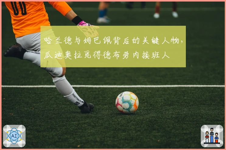 哈兰德与姆巴佩背后的关键人物，瓜迪奥拉觅得德布劳内接班人