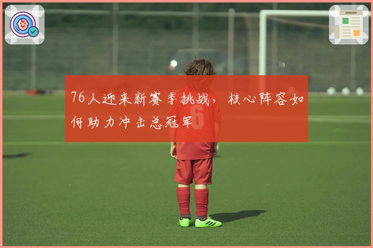 76人迎来新赛季挑战，核心阵容如何助力冲击总冠军