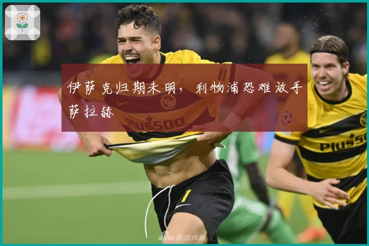 伊萨克归期未明，利物浦恐难放手萨拉赫