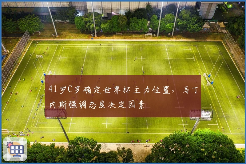 41岁C罗确定世界杯主力位置，马丁内斯强调态度决定因素