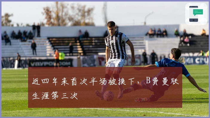 近四年来首次半场被换下，B费曼联生涯第三次