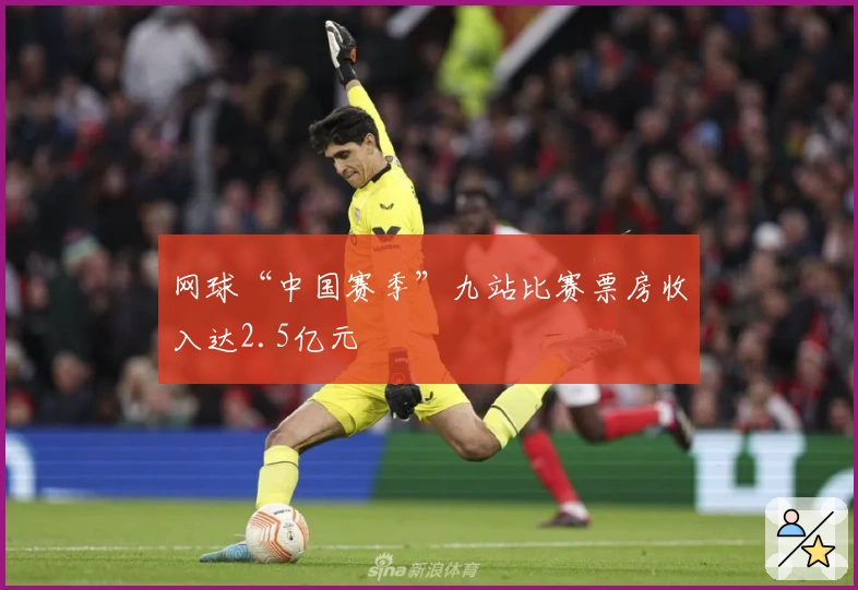 网球“中国赛季”九站比赛票房收入达2.5亿元