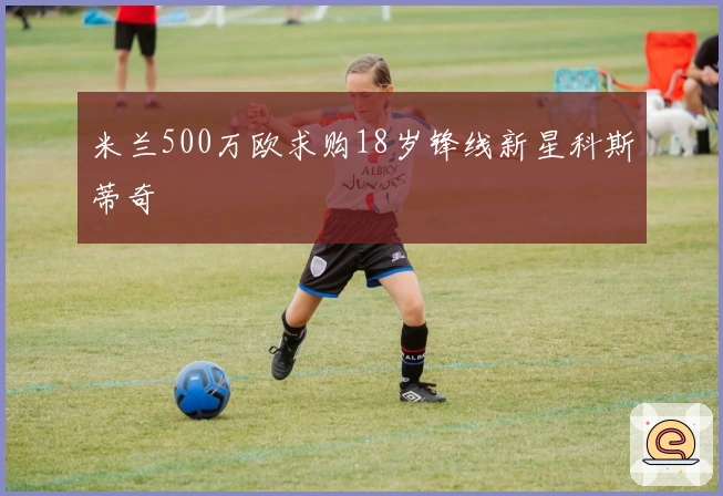 米兰500万欧求购18岁锋线新星科斯蒂奇