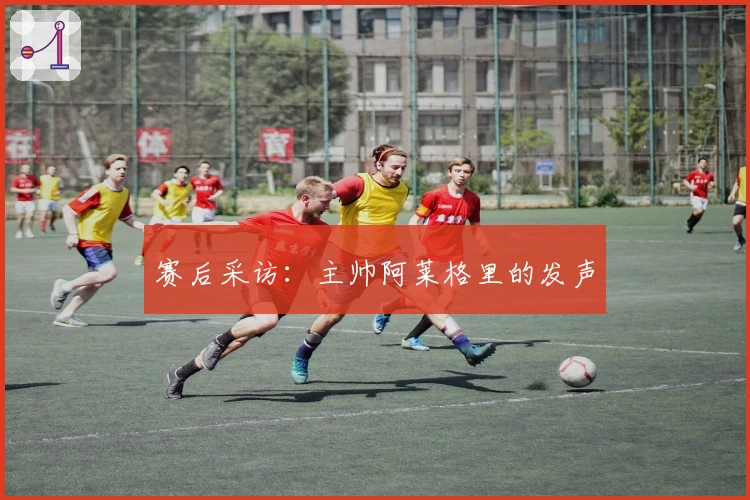 赛后采访：主帅阿莱格里的发声