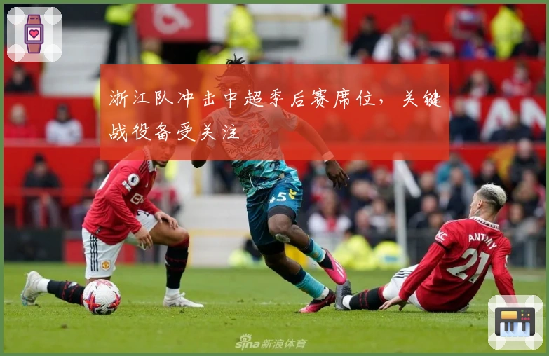 浙江队冲击中超季后赛席位，关键战役备受关注