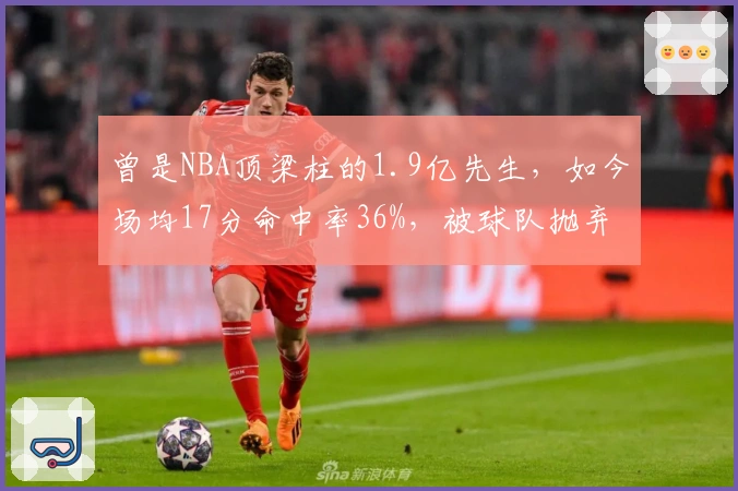 曾是NBA顶梁柱的1.9亿先生，如今场均17分命中率36%，被球队抛弃