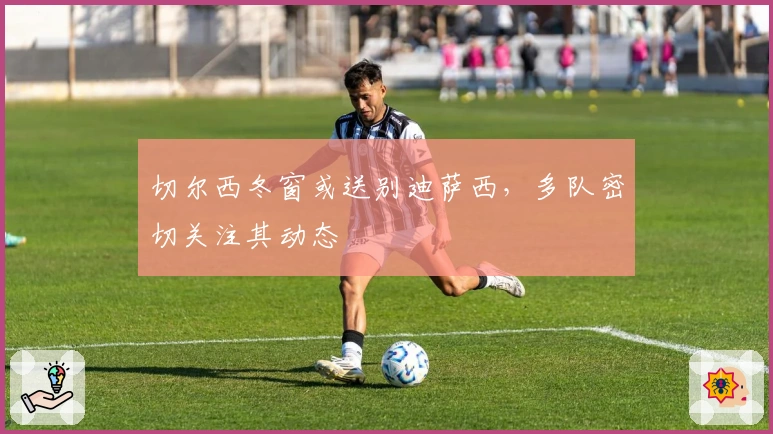 切尔西冬窗或送别迪萨西,多队密切关注其动态