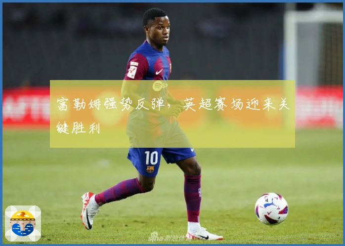 富勒姆强势反弹，英超赛场迎来关键胜利