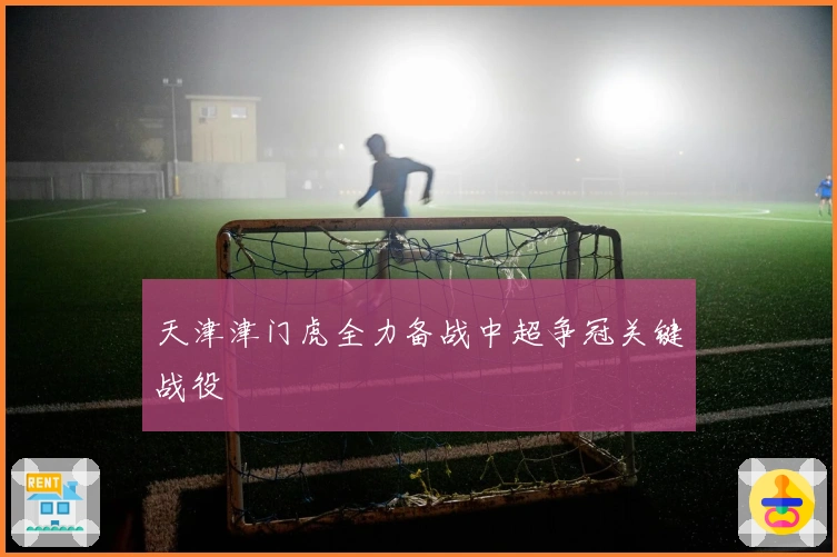 天津津门虎全力备战中超争冠关键战役