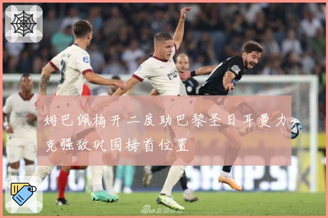 姆巴佩梅开二度助巴黎圣日耳曼力克强敌巩固榜首位置