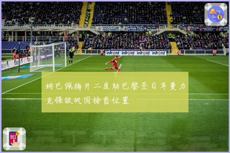 姆巴佩梅开二度助巴黎圣日耳曼力克强敌巩固榜首位置