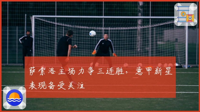 萨索洛主场力争三连胜，意甲新星表现备受关注