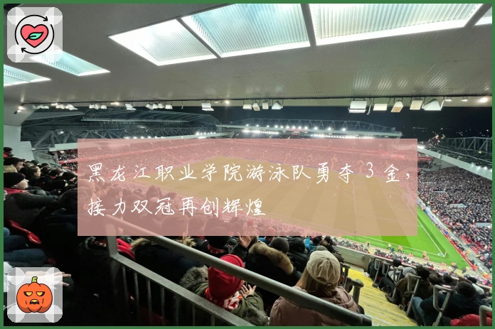 黑龙江职业学院游泳队勇夺 3 金，接力双冠再创辉煌